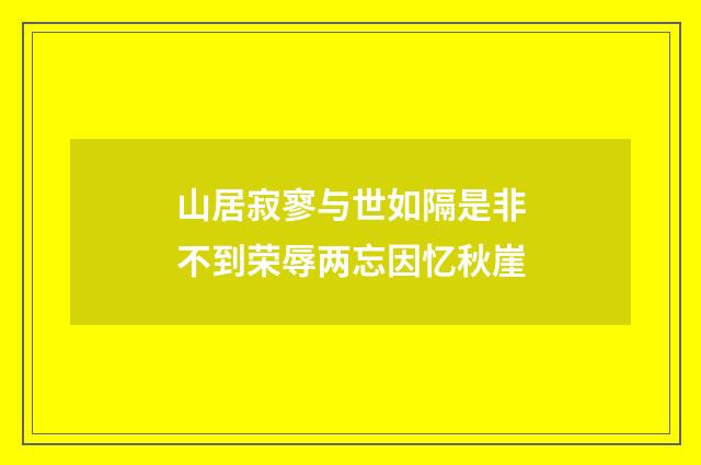 山居寂寥与世如隔是非不到荣辱两忘因忆秋崖