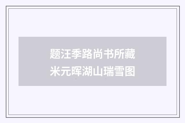 题汪季路尚书所藏米元晖湖山瑞雪图
