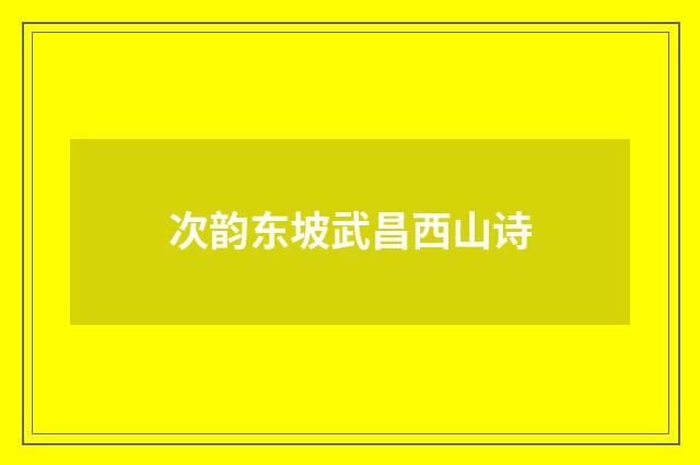 次韵东坡武昌西山诗