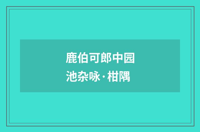 鹿伯可郎中园池杂咏·柑隅