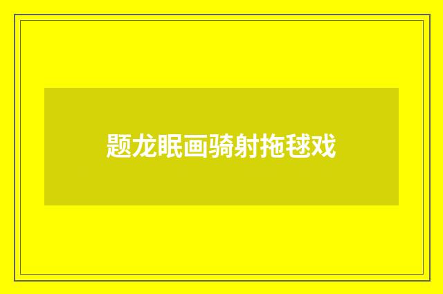 题龙眠画骑射拖毬戏