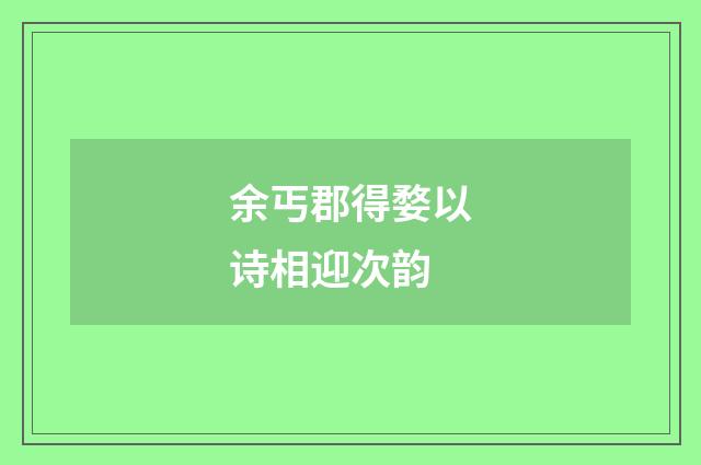 余丐郡得婺以诗相迎次韵