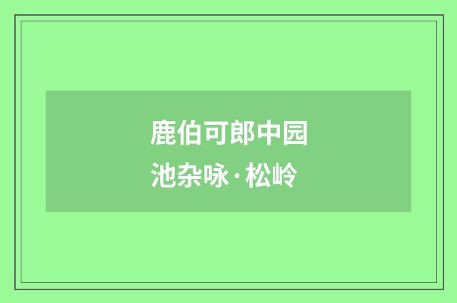 鹿伯可郎中园池杂咏·松岭