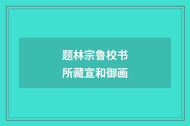 题林宗鲁校书所藏宣和御画