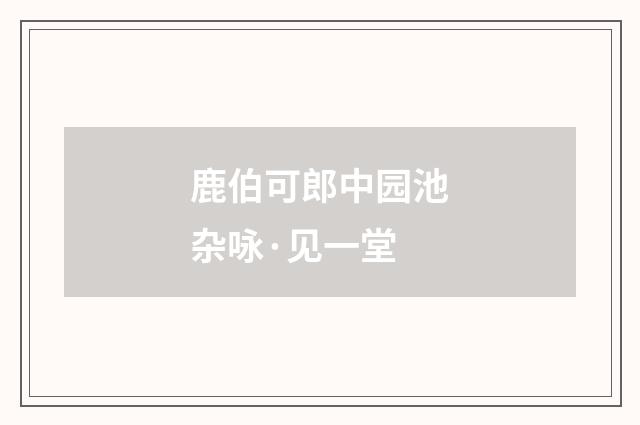 鹿伯可郎中园池杂咏·见一堂