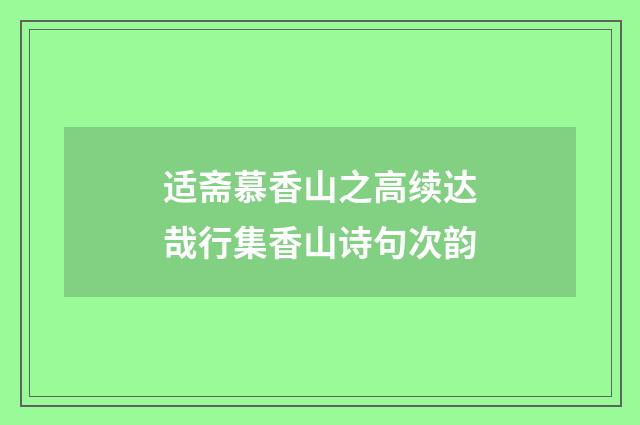 适斋慕香山之高续达哉行集香山诗句次韵