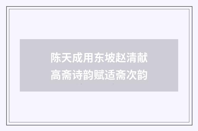陈天成用东坡赵清献高斋诗韵赋适斋次韵