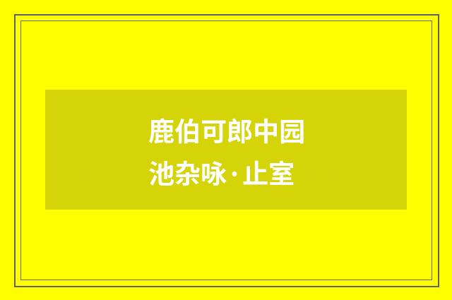 鹿伯可郎中园池杂咏·止室