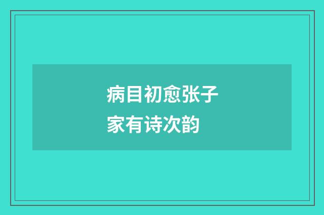 病目初愈张子家有诗次韵