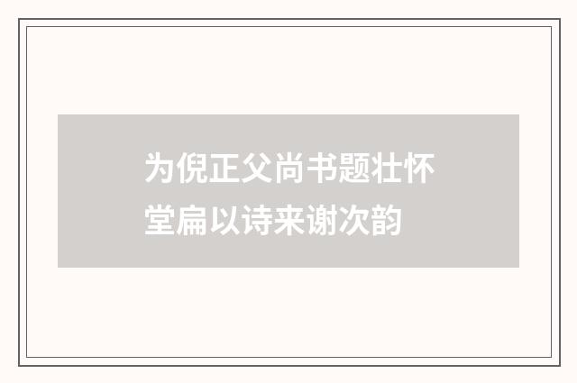 为倪正父尚书题壮怀堂扁以诗来谢次韵