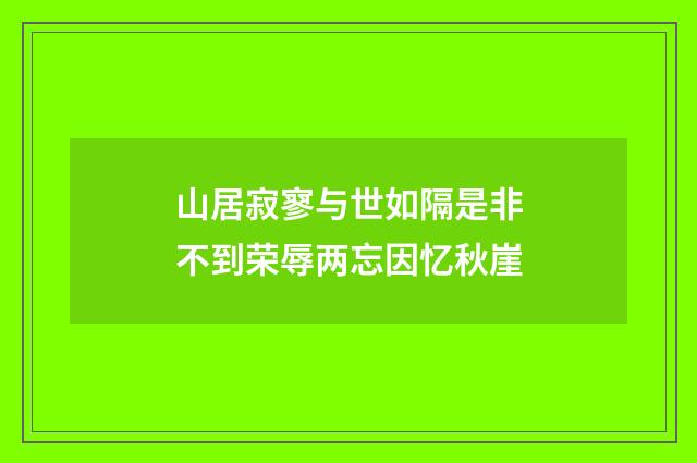 山居寂寥与世如隔是非不到荣辱两忘因忆秋崖