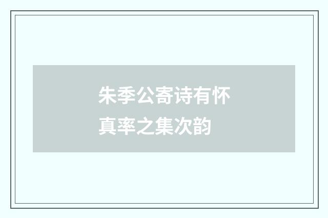 朱季公寄诗有怀真率之集次韵