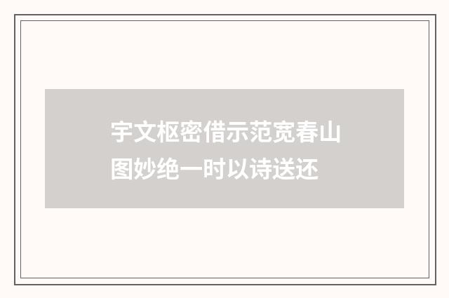 宇文枢密借示范宽春山图妙绝一时以诗送还