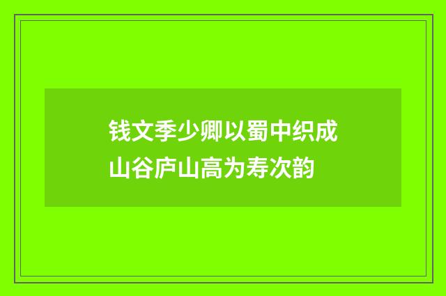 钱文季少卿以蜀中织成山谷庐山高为寿次韵