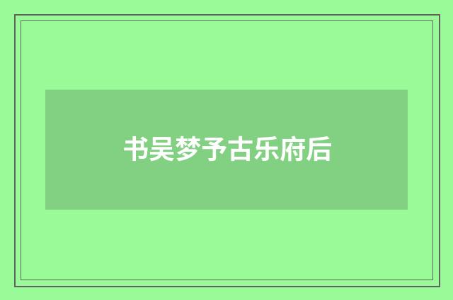 书吴梦予古乐府后