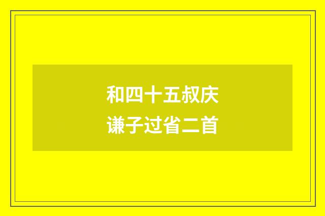 和四十五叔庆谦子过省二首