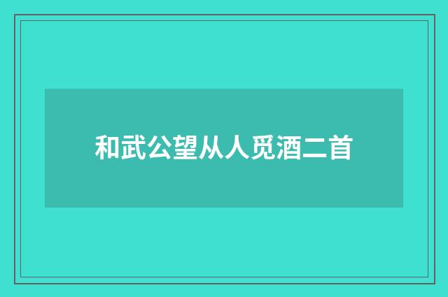 和武公望从人觅酒二首