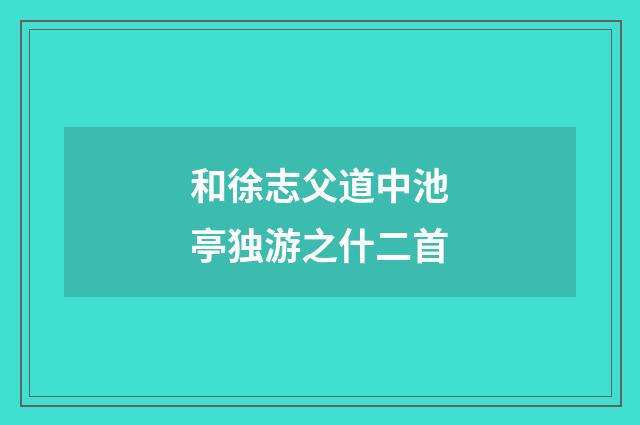 和徐志父道中池亭独游之什二首