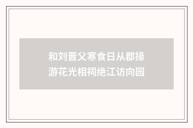 和刘晋父寒食日从郡掾游花光相祠绝江访向园