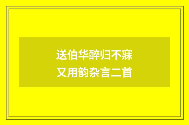 送伯华醉归不寐又用韵杂言二首