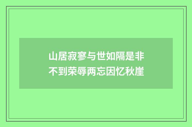 山居寂寥与世如隔是非不到荣辱两忘因忆秋崖