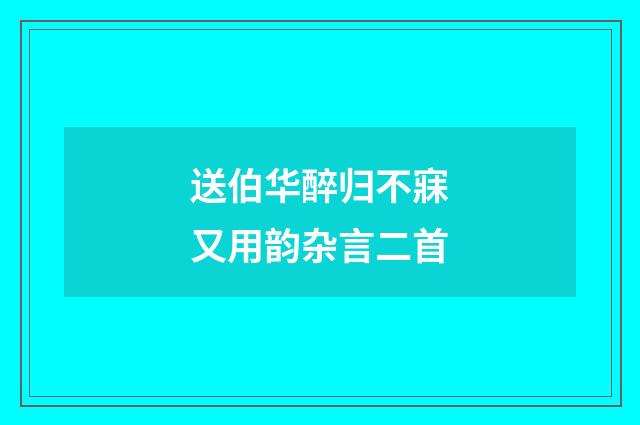 送伯华醉归不寐又用韵杂言二首