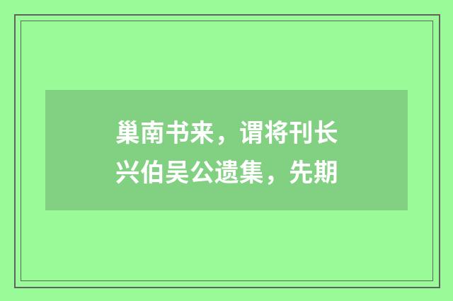 巢南书来，谓将刊长兴伯吴公遗集，先期