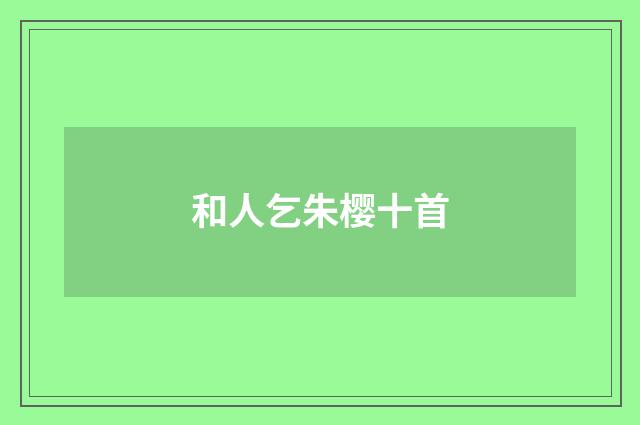 和人乞朱樱十首
