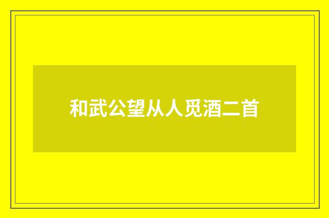 和武公望从人觅酒二首