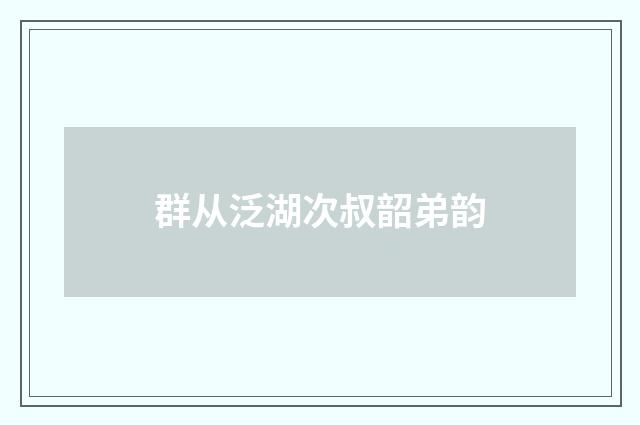 群从泛湖次叔韶弟韵