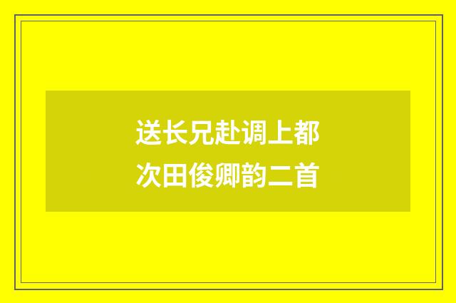 送长兄赴调上都次田俊卿韵二首