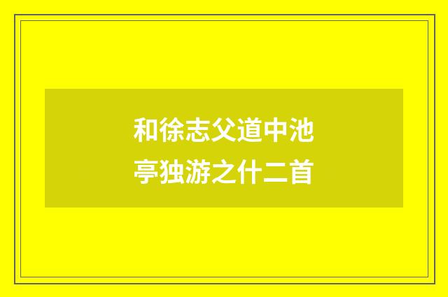 和徐志父道中池亭独游之什二首