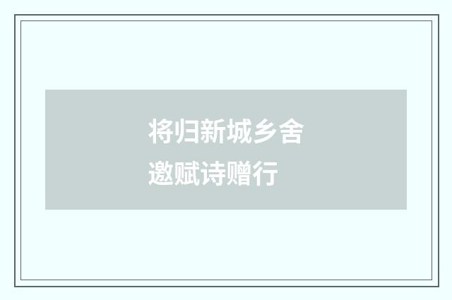 将归新城乡舍邀赋诗赠行