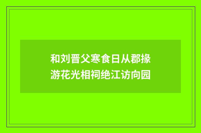 和刘晋父寒食日从郡掾游花光相祠绝江访向园