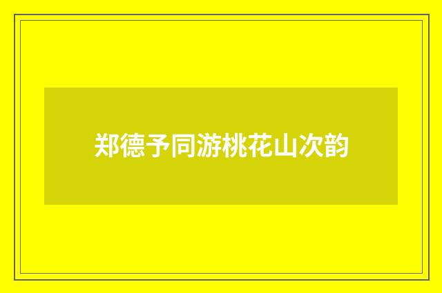 郑德予同游桃花山次韵
