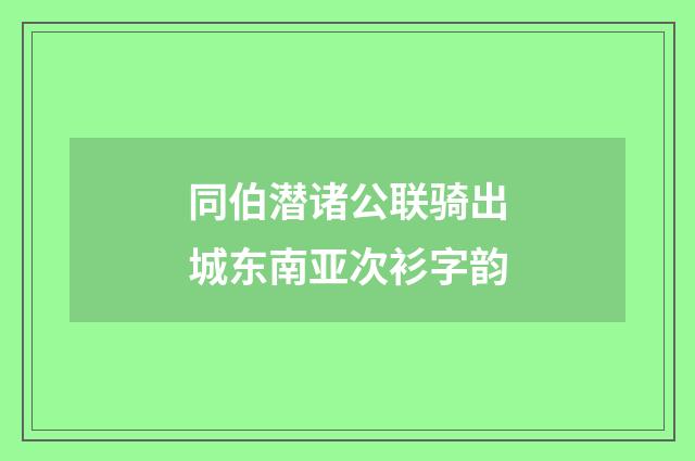 同伯潜诸公联骑出城东南亚次衫字韵