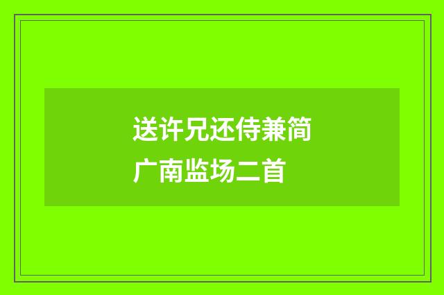 送许兄还侍兼简广南监场二首