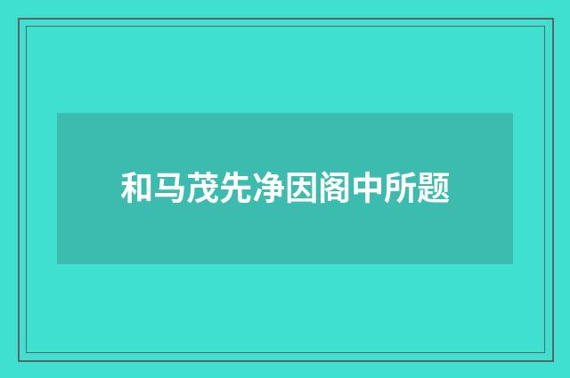 和马茂先净因阁中所题