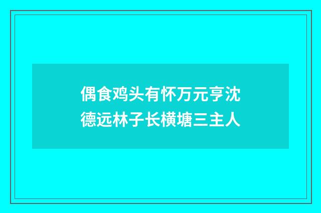 偶食鸡头有怀万元亨沈德远林子长横塘三主人