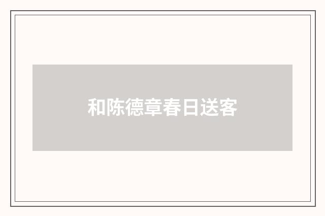 和陈德章春日送客