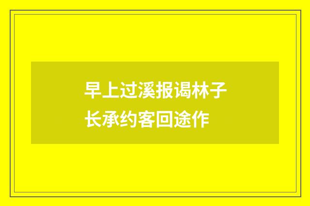 早上过溪报谒林子长承约客回途作