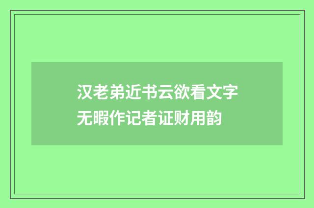 汉老弟近书云欲看文字无暇作记者证财用韵
