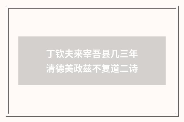 丁钦夫来宰吾县几三年清德美政兹不复道二诗