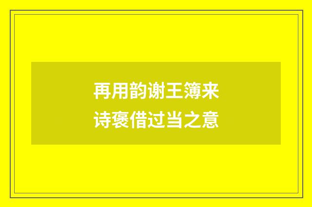 再用韵谢王簿来诗褒借过当之意