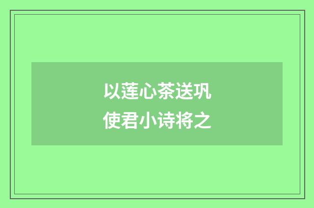以莲心茶送巩使君小诗将之