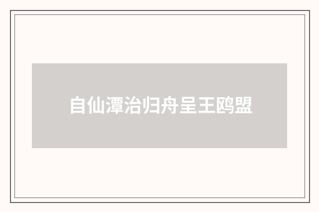 自仙潭治归舟呈王鸥盟