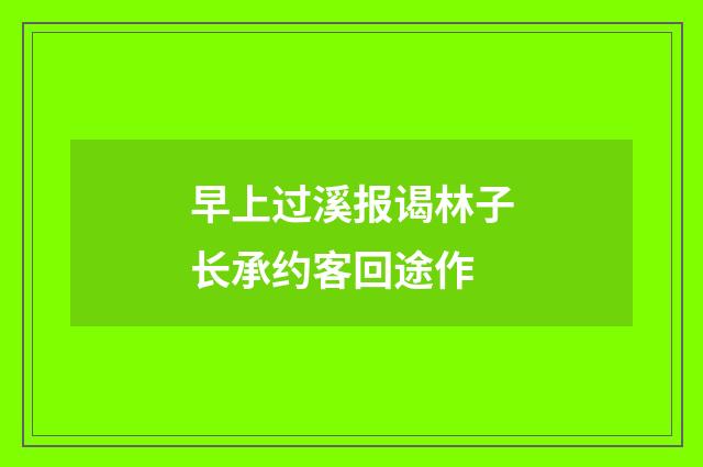 早上过溪报谒林子长承约客回途作