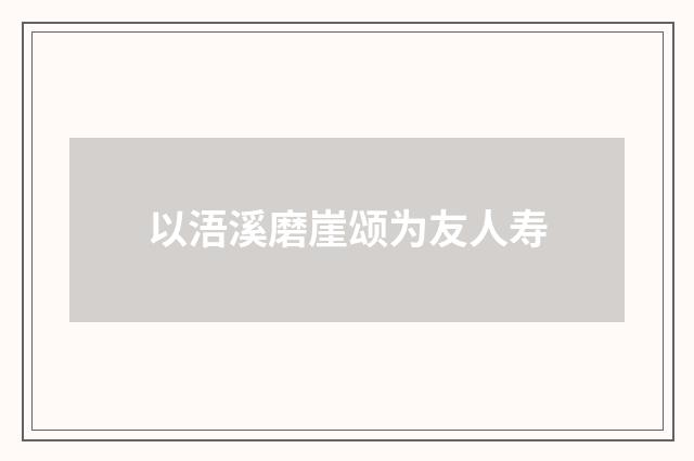 以浯溪磨崖颂为友人寿