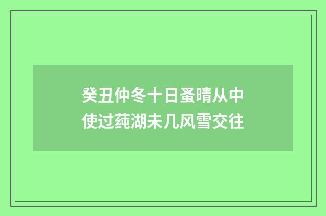 癸丑仲冬十日蚤晴从中使过莼湖未几风雪交往