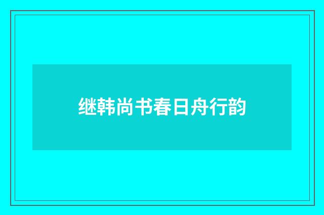 继韩尚书春日舟行韵